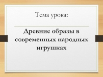 Презентация по ИЗО на тему Древние образы в современных народных игрушках