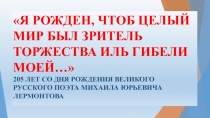 Я рожден, чтоб целый мир был зритель торжества иль гибели моей.... Жизнь и творчество М. Ю. Лермонтова