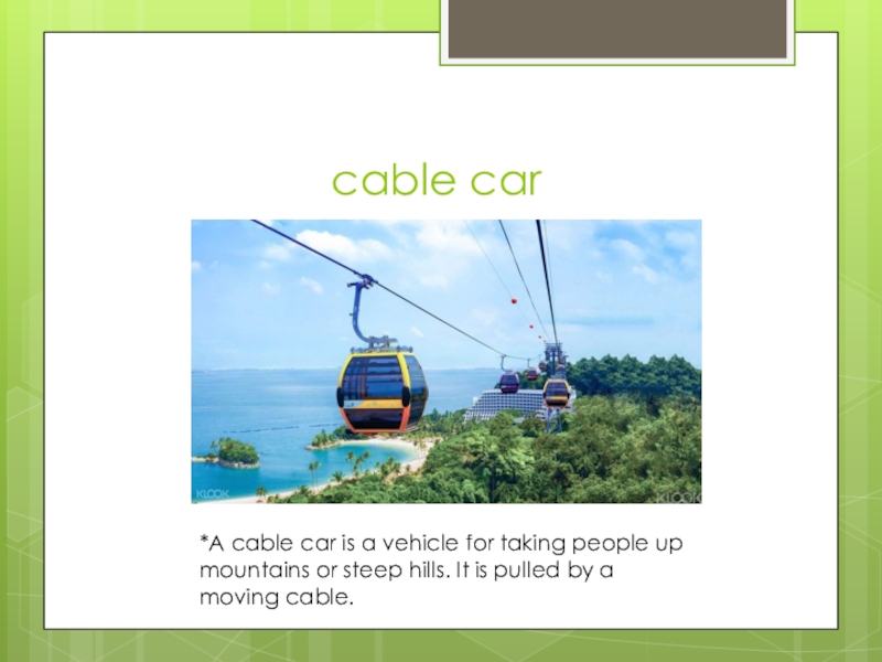 cable car*A cable car is a vehicle for taking people up mountains or