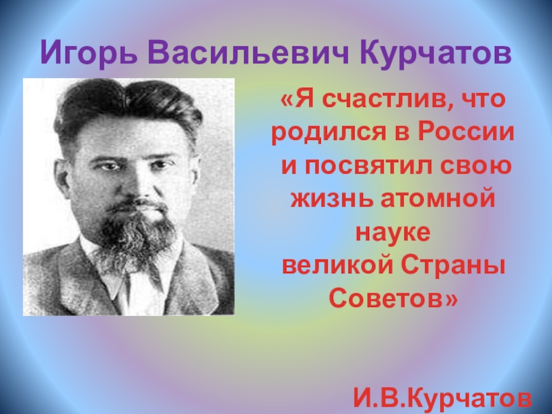 Курчатов физик. Курчатов я счастлив что родился в России. Я счастлив что родился в России и посвятил свою жизнь атомной науке.