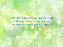 Мастер-класс для воспитателей Формирование экологических представлений у дошкольников