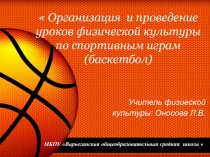 Презентация по физической культуре на тему:  Организация и проведение уроков физической культуры по спортивным играм (баскетбол)