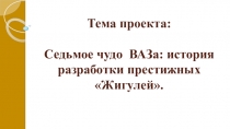 Презентация к проекту Седьмое чудо ВАЗА. История разработки Жигулей