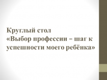 Презентация Круглого стола Выбор профессии – шаг к успешности моего ребёнка