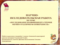 Презентация к научно-исследовательской работе по теме:  Исследование коэффициента трения обуви о различную поверхность ( 7 класс)