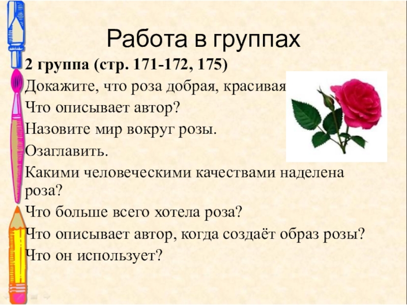 Работа в группах2 группа (стр. 171-172, 175)Докажите, что роза добрая, красивая.Что описывает автор?Назовите мир вокруг розы.Озаглавить.Какими человеческими