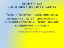 ВЫПУСКНАЯ КВАЛИФИКАЦИОННАЯ РАБОТА Тема: Развитие экологического мышления детей дошкольного возраста средствами эстетического восприятия природы