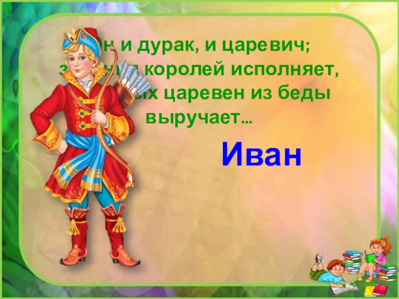 Он и дурак, и царевич;задания королей исполняет,молодых царевен из бедывыручает…Иван