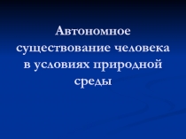 Презентация по ОБЖ на тему Автономное существование человека в условиях природной среды (10 класс)