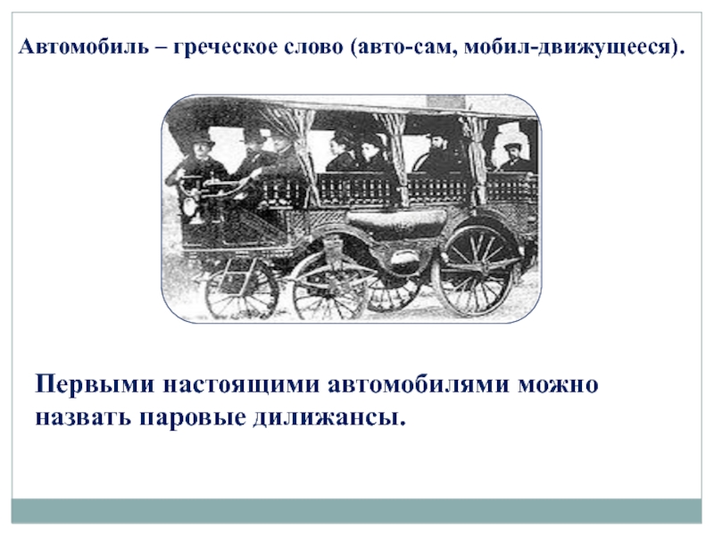 Автомобиль – греческое слово (авто-сам, мобил-движущееся).Первыми настоящими автомобилями можно назвать паровые дилижансы.