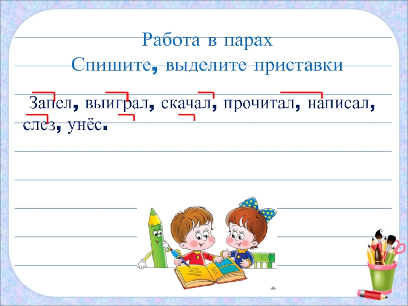 Работа в парахСпишите, выделите приставки Запел, выиграл, скачал, прочитал, написал, слез, унёс.