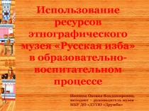 Презентация Использование ресурсов этнографического музея Русская изба