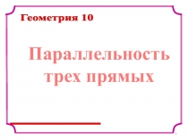 Презентация по геометрии Параллельность трех прямых (10 класс)