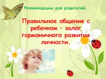 Презентация Правильное общение с ребенком – залог гармоничного развития личности