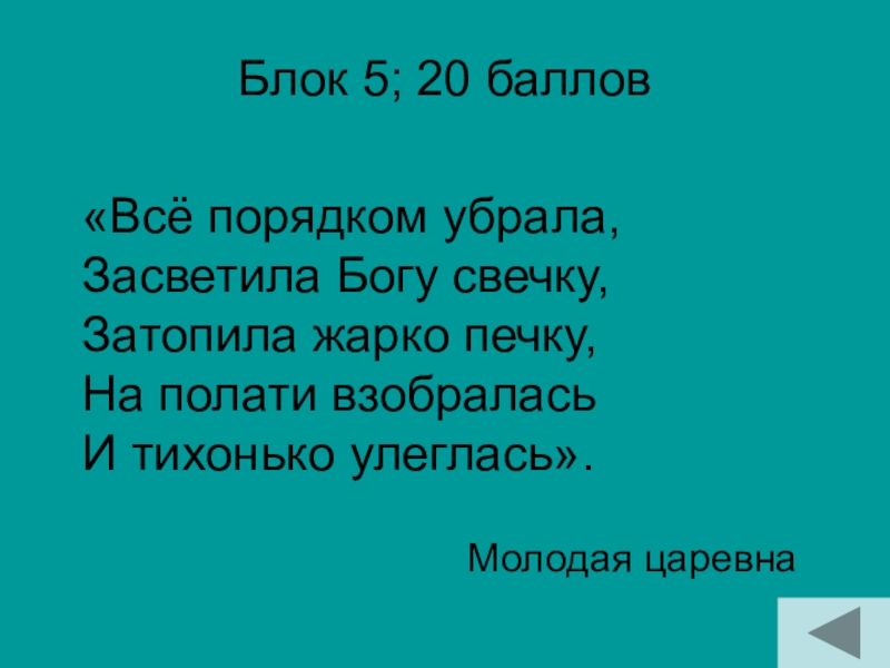 Блок 5; 20 баллов Молодая царевна«Всё порядком убрала, Засветила Богу свечку, Затопила жарко печку, На полати взобралась