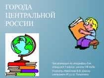 Презентация по географии для коррекционной школы 8 вида  Города Центральной России (7 класс)