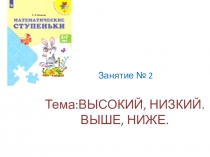 Презентация к занятию 2 с будущими первоклассниками по пособию С.И.Волкова Математические ступеньки . Тема: Высокий, низкий. Выше, ниже.