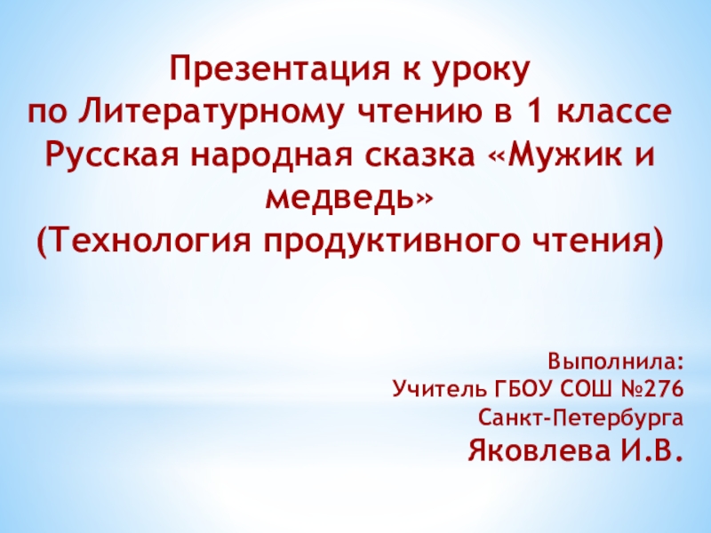 Презентация к уроку по Литературному чтению в 1 классеРусская народная сказка «Мужик и медведь»(Технология продуктивного чтения)Выполнила:Учитель ГБОУ