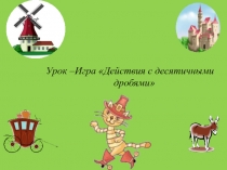 Презентация по математике урок-играДействия с десятичными дробями