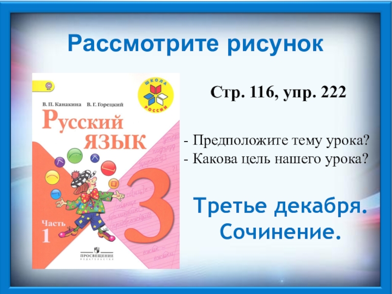 Рассмотрите рисунокСтр. 116, упр. 222- Предположите тему урока? - Какова цель нашего урока? Третье декабря.Сочинение.