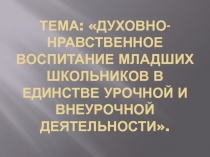 Презентация Духовно-нравственное воспитание младших школьников в единстве урочной и внеурочной деятельности.