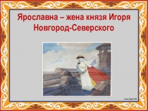 Презентация по литературе Ярославна - жена князя Новгород-Северского Игоря