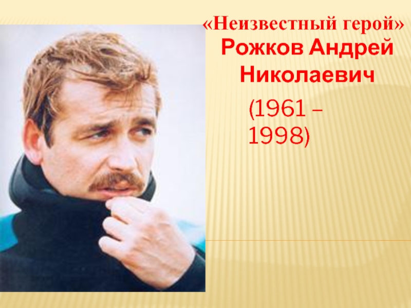 Рожков Андрей Николаевич«Неизвестный герой»(1961 – 1998)