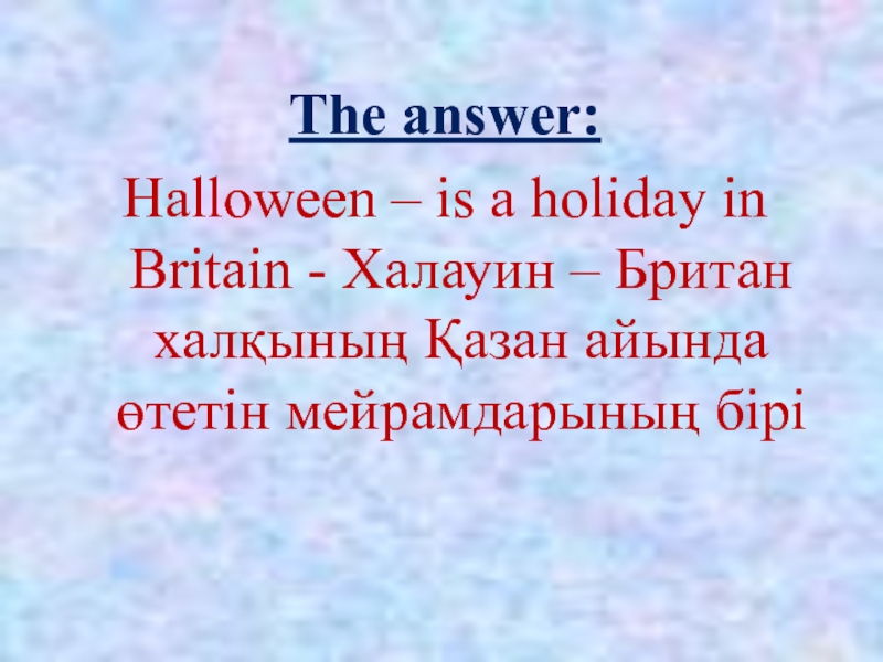 The answer:Halloween – is a holiday in Britain - Халауин – Британ халқының Қазан айында өтетін мейрамдарының