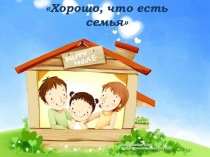 Презентация по воспитательной работе классного часа Хорошо, что есть семья