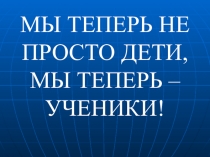Презентация Мы теперь не просто дети, мы теперь ученики