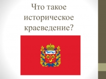 Презентация по историческому краеведению на тему: Что такое историческое краеведение.