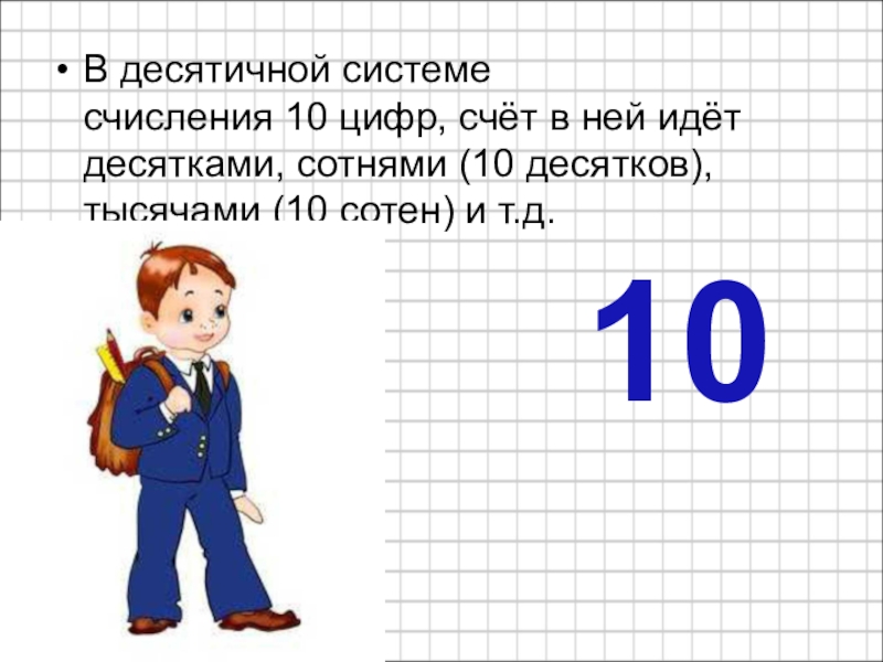 В десятичной системе счисления 10 цифр, счёт в ней идёт десятками, сотнями (10 десятков), тысячами (10 сотен) и т.д.10