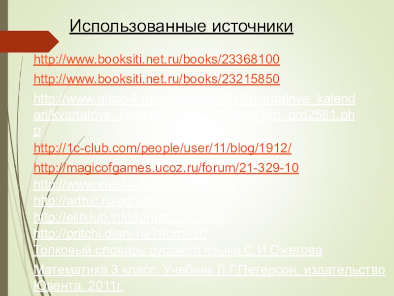 Использованные источникиhttp://www.booksiti.net.ru/books/23368100http://www.booksiti.net.ru/books/23215850http://www.alkor-4.ru/kalendari_2011/uvartalnye_kalendari/kvartalnye_kalendari_na_2011_god/prn_prd2581.phphttp://1c-club.com/people/user/11/blog/1912/http://magicofgames.ucoz.ru/forum/21-329-10http://www.xrest.ru/original/160395/http://arthic.ru/eg/2.htmhttp://elitklub.info/forum/23-238-1http://pritchi.diary.ru/?from=80Толковый словарь русского языка С.И.ОжеговаМатематика 3 класс. Учебник Л.Г.Петерсон, издательство Ювента, 2011г.