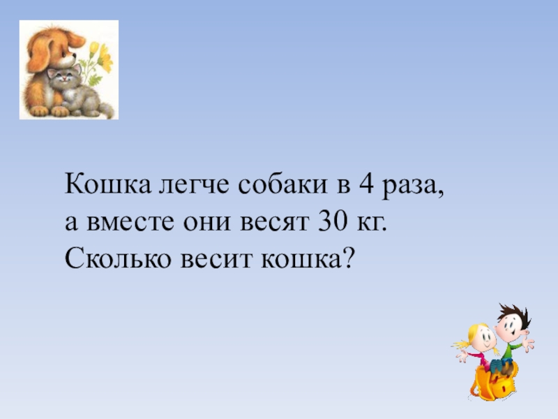 Четыре раза. Кошка легче собаки в 4 раза. Задача кошка легче собаки в 4 раза а вместе они весят 30 кг решение. Кошка весит в четыре раза меньше чем собака вместе они весят 30 кг. Собака весит 20,2 кг щенок в 4 раза легче а кошка 10 раз легче рисунок.