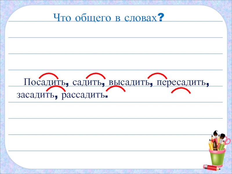 Что общего в словах? Посадить, садить, высадить, пересадить, засадить, рассадить.