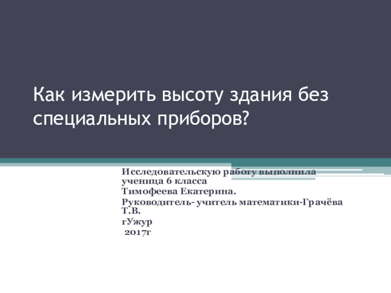 Как измерить высоту здания без специальных приборов?Исследовательскую работу выполнила ученица 6 классаТимофеева Екатерина.Руководитель- учитель математики-Грачёва Т.В.гУжур 2017г