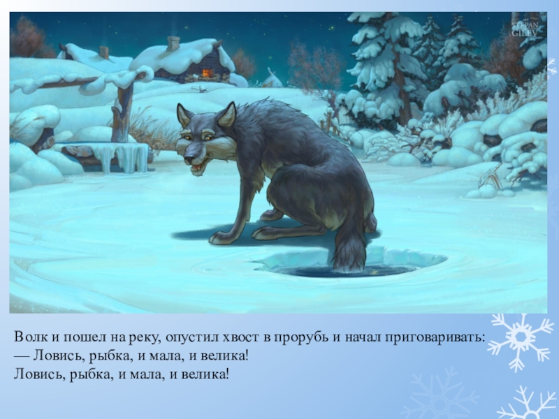 Волк и пошел на реку, опустил хвост в прорубь и начал приговаривать:— Ловись, рыбка, и мала, и