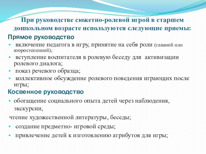 При руководстве сюжетно-ролевой игрой в старшем дошкольном возрасте используются следующие приемы:Прямое руководство включение педагога в игру, принятие