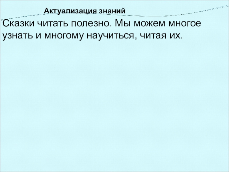 Актуализация знаний Сказки читать полезно. Мы можем многое узнать и многому научиться, читая их.