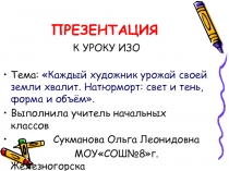 ТЕМА:Презентация к уроку ИЗО по теме: Каждый художник урожай своей земли хвалит. Натюрморт: свет и тень, форма и объём.