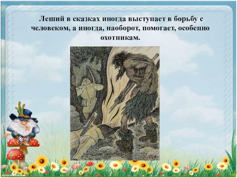 Леший в сказках иногда выступает в борьбу с человеком, а иногда, наоборот, помогает, особенно охотникам.