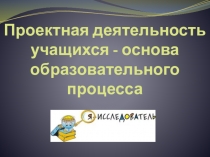 Презентация и методическое сопровождение по теме Проектная деятельность учащихся - основа образовательного процесса