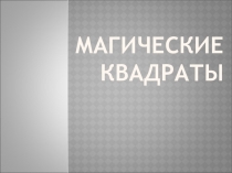 ПРЕЗЕНТАЦИЯ К КРУЖКУ ПО МАТЕМАТИКЕ ПО ТЕМЕ: МАГИЧЕСКИЕ КВАДРАТЫ