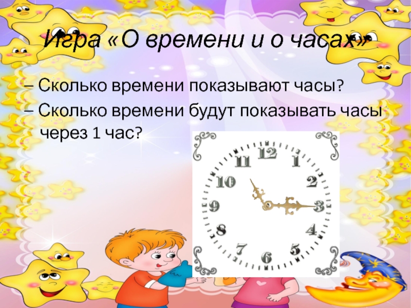 Игра «О времени и о часах»– Сколько времени показывают часы?– Сколько времени будут показывать часы через 1