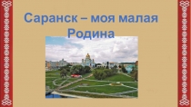 Презентация по окружающему миру на тему Саранск - моя малая Родина (1 класс)