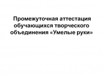 Промежуточная аттестация обучающихся творческого объединения Умелые руки, 1 год обучения