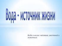 Презентация Вода - источник жизни. Вода в жизни человека, растений и животных.