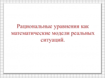 Презентация по алгебре на тему Рациональные уравнения как математические модели реальных ситуаций (8 класс)