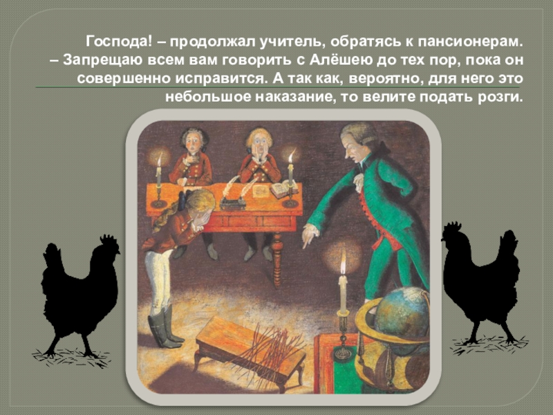 Господа! – продолжал учитель, обратясь к пансионерам. – Запрещаю всем вам говорить с Алёшею до тех пор, пока он совершенно исправится. А так как,