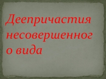 Презентация по русскому языку на тему  Деепричастия несовершенного вида